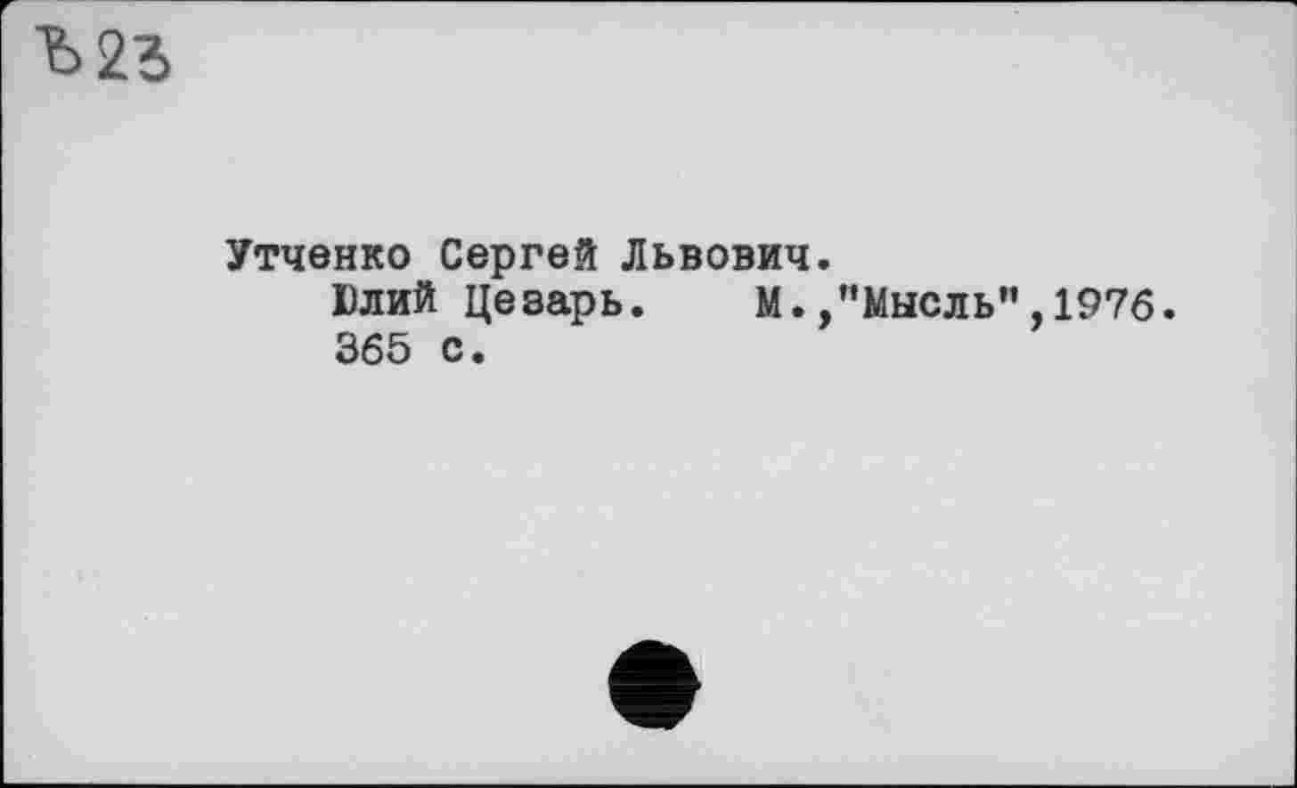 ﻿Ъ23
Утченко Сергей Львович.
Юлий Цезарь. М.,"Мысль",1976.
365 с.